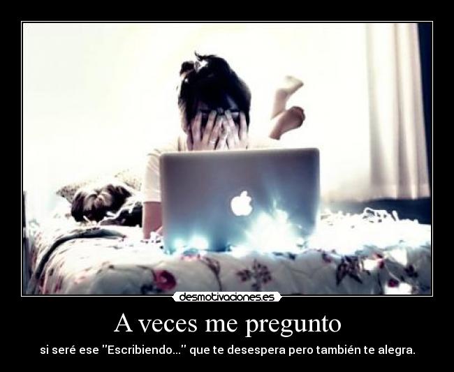 A veces me pregunto - si seré ese Escribiendo... que te desespera pero también te alegra.