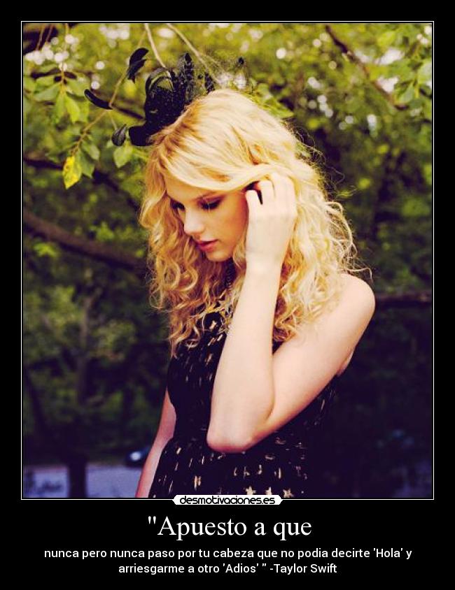 Apuesto a que - nunca pero nunca paso por tu cabeza que no podia decirte Hola y
arriesgarme a otro Adios -Taylor Swift
