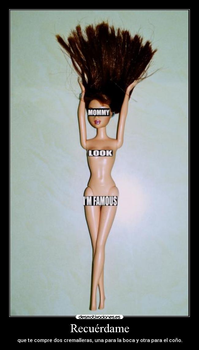 Recuérdame - que te compre dos cremalleras, una para la boca y otra para el coño.