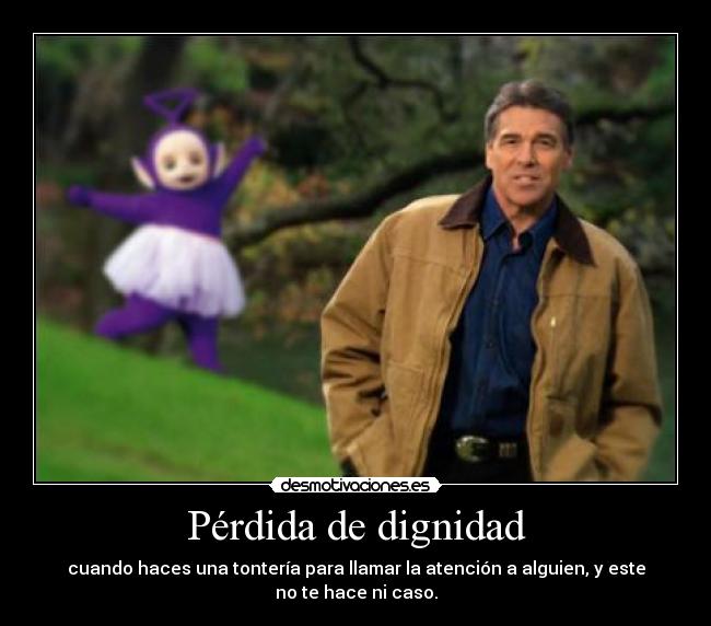 Pérdida de dignidad - cuando haces una tontería para llamar la atención a alguien, y este
no te hace ni caso.