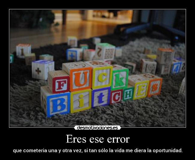 Eres ese error - que cometeria una y otra vez, si tan sólo la vida me diera la oportunidad.