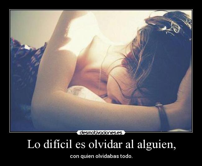 Lo difícil es olvidar al alguien, - con quien olvidabas todo.