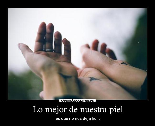 Lo mejor de nuestra piel - es que no nos deja huir.