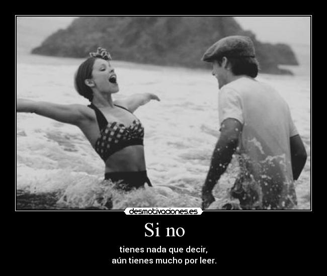 Si no - tienes nada que decir,
aún tienes mucho por leer.