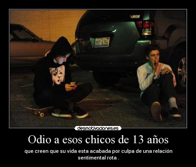 Odio a esos chicos de 13 años - que creen que su vida esta acabada por culpa de una relación sentimental rota .