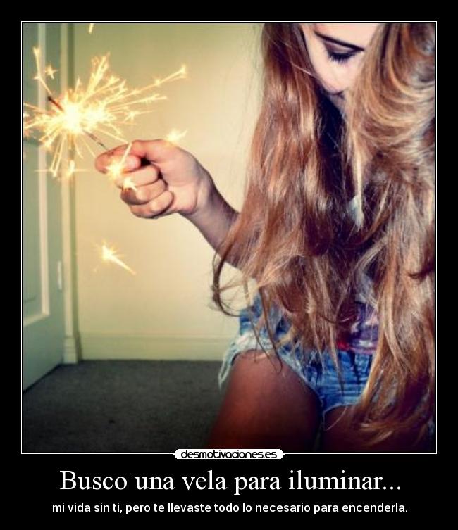 Busco una vela para iluminar... - mi vida sin ti, pero te llevaste todo lo necesario para encenderla.