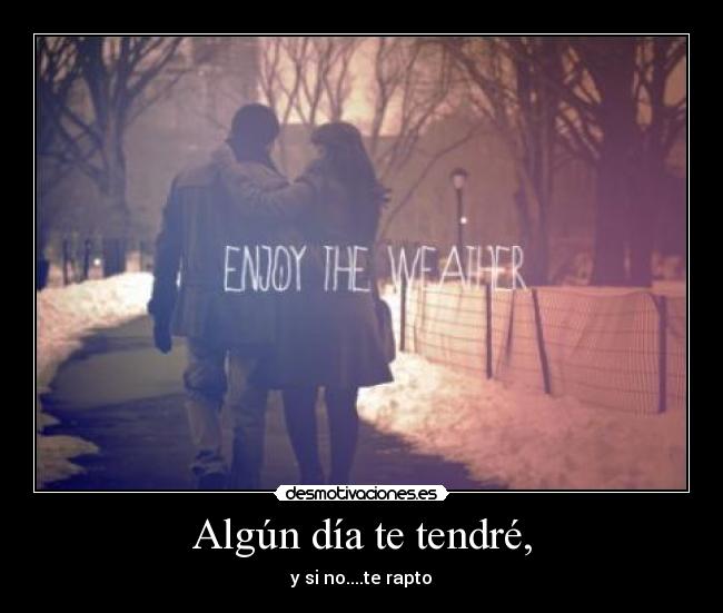 Algún día te tendré, - y si no....te rapto♥