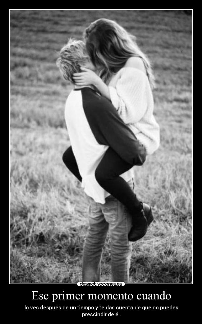 Ese primer momento cuando - lo ves después de un tiempo y te das cuenta de que no puedes prescindir de él.