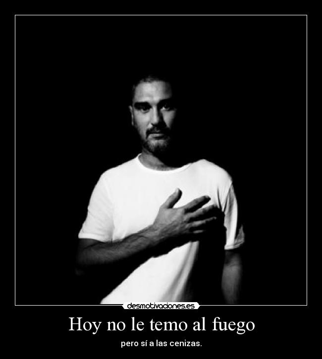 Hoy no le temo al fuego - pero sí a las cenizas.