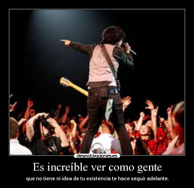 Es increíble ver como gente - que no tiene ni idea de tu existencia te hace seguir adelante.