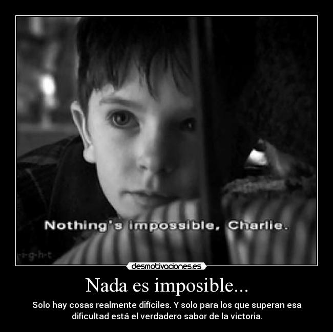 Nada es imposible... - Solo hay cosas realmente difíciles. Y solo para los que superan esa
dificultad está el verdadero sabor de la victoria.