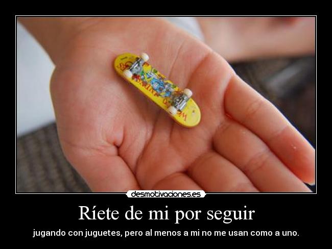 Ríete de mi por seguir -