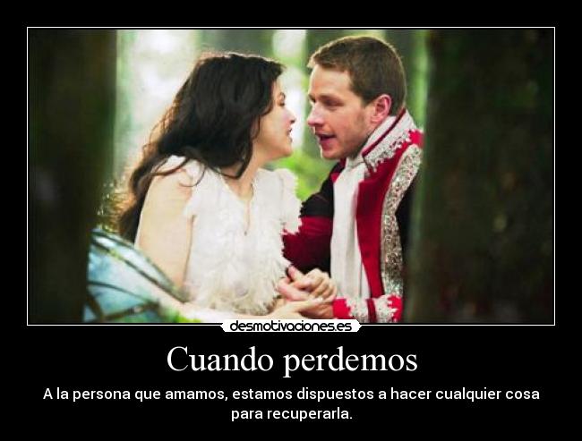 Cuando perdemos - A la persona que amamos, estamos dispuestos a hacer cualquier cosa
para recuperarla.
