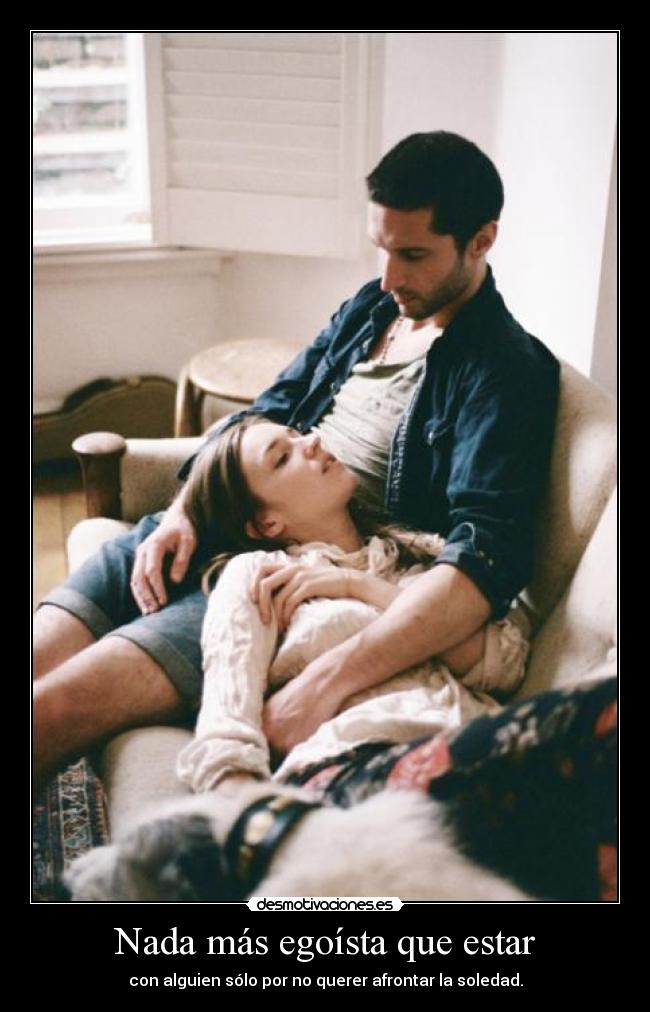 Nada más egoísta que estar - con alguien sólo por no querer afrontar la soledad.