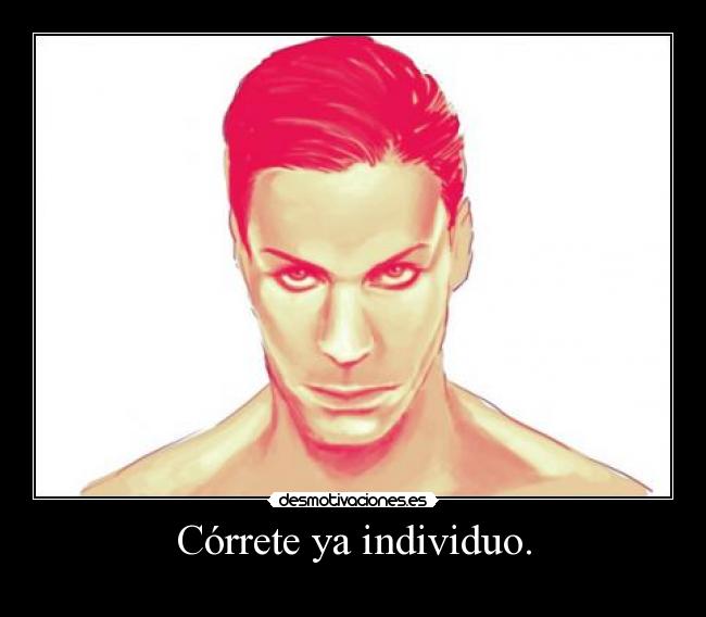 Córrete ya individuo. -
