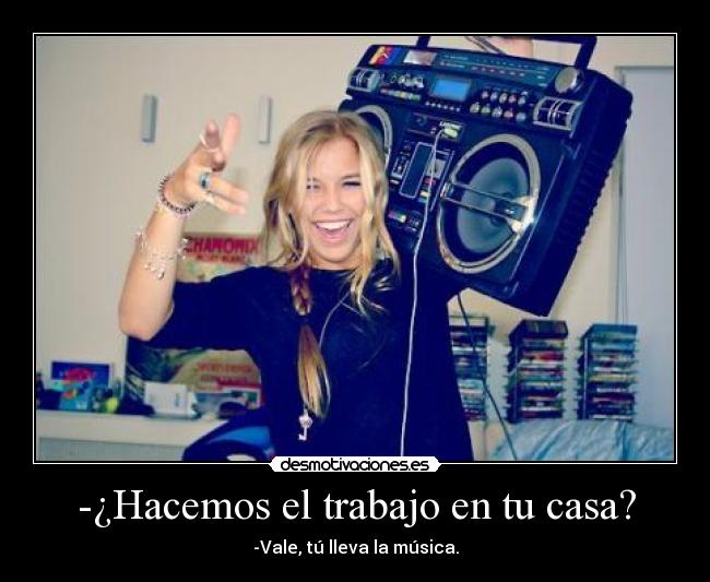 -¿Hacemos el trabajo en tu casa? - -Vale, tú lleva la música.