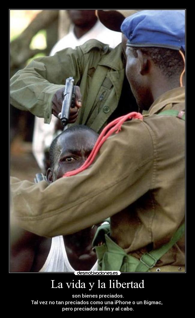 La vida y la libertad - son bienes preciados.
Tal vez no tan preciados como una iPhone o un Bigmac,
pero preciados al fin y al cabo.