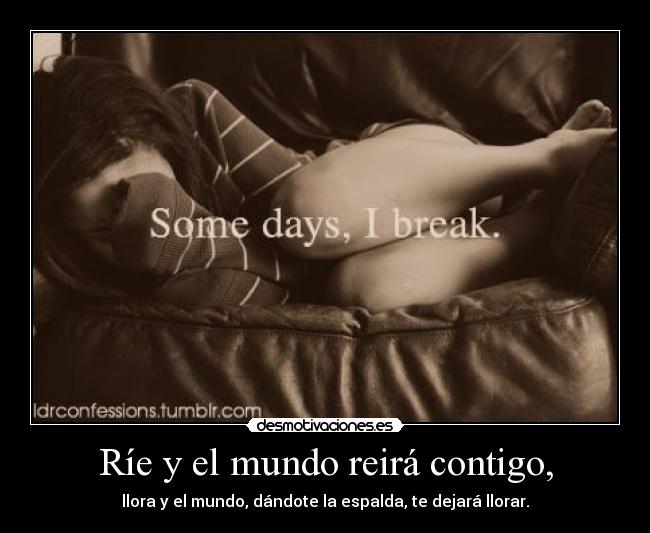 Ríe y el mundo reirá contigo, - llora y el mundo, dándote la espalda, te dejará llorar.