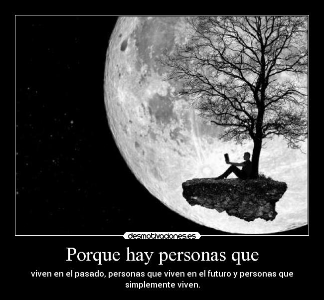Porque hay personas que - viven en el pasado, personas que viven en el futuro y personas que
simplemente viven.