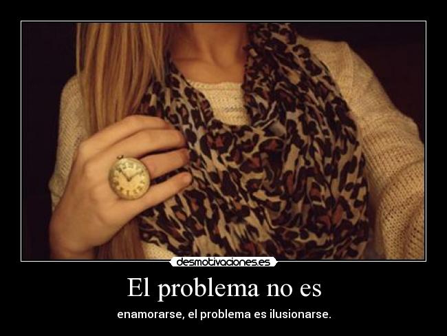 El problema no es - enamorarse, el problema es ilusionarse.