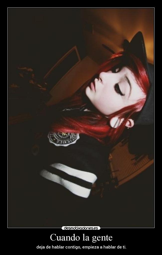 Cuando la gente - deja de hablar contigo, empieza a hablar de ti.