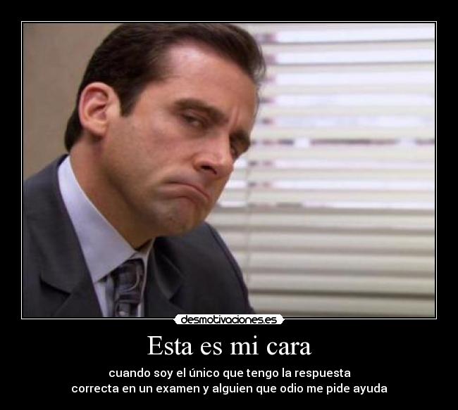 Esta es mi cara - cuando soy el único que tengo la respuesta
correcta en un examen y alguien que odio me pide ayuda