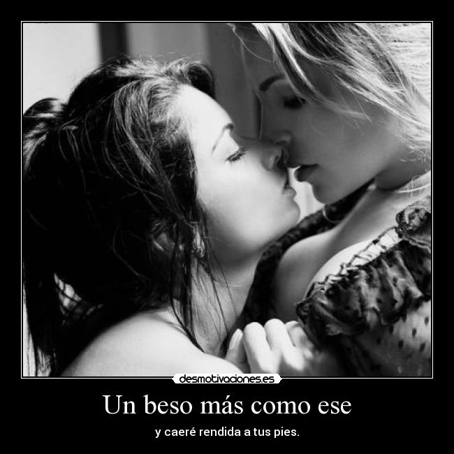 Un beso más como ese - y caeré rendida a tus pies.