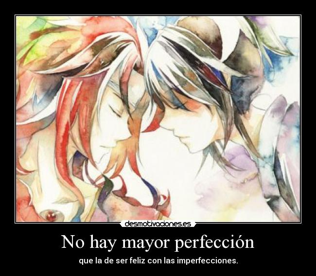 No hay mayor perfección - que la de ser feliz con las imperfecciones.