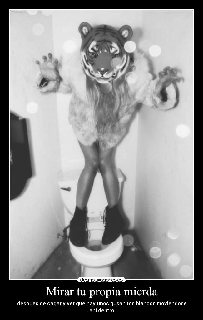 Mirar tu propia mierda - después de cagar y ver que hay unos gusanitos blancos moviéndose ahí dentro