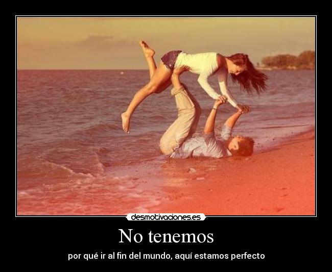 No tenemos - por qué ir al fin del mundo, aquí estamos perfecto