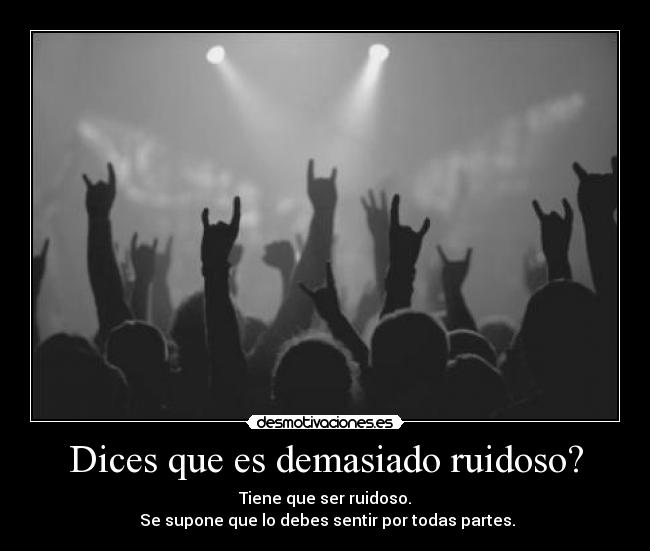 Dices que es demasiado ruidoso? - Tiene que ser ruidoso.
Se supone que lo debes sentir por todas partes.