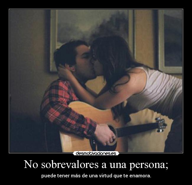 No sobrevalores a una persona; - puede tener más de una virtud que te enamora.