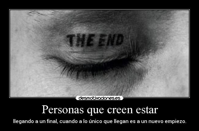 Personas que creen estar - llegando a un final, cuando a lo único que llegan es a un nuevo empiezo.