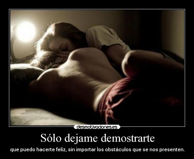 Sólo dejame demostrarte - que puedo hacerte feliz, sin importar los obstáculos que se nos presenten.