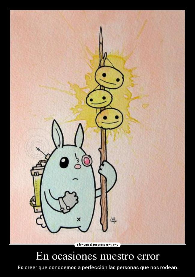 En ocasiones nuestro error - Es creer que conocemos a perfección las personas que nos rodean.