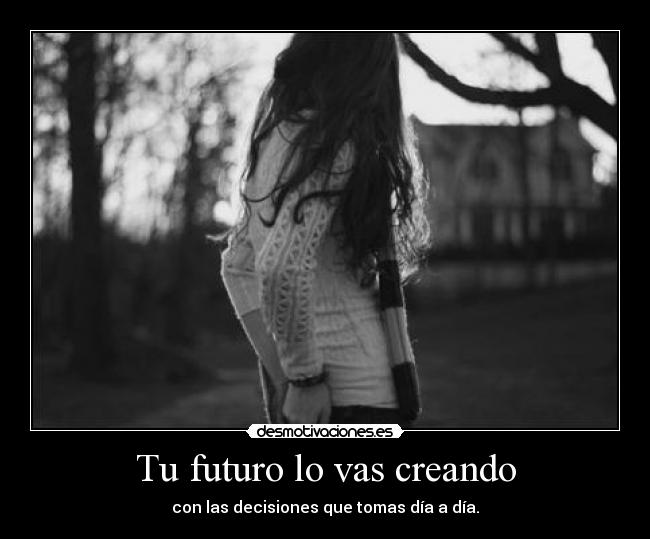 Tu futuro lo vas creando - con las decisiones que tomas día a día.