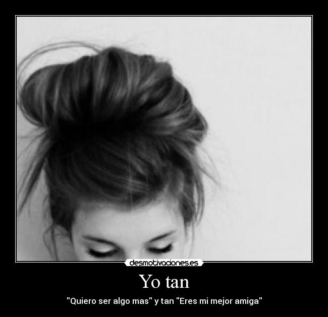 Yo tan - Quiero ser algo mas y tan Eres mi mejor amiga