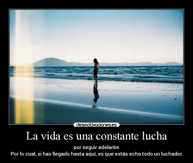 La vida es una constante lucha - por seguir adelante.
Por lo cual, si has llegado hasta aquí, es que estás echo todo un luchador.