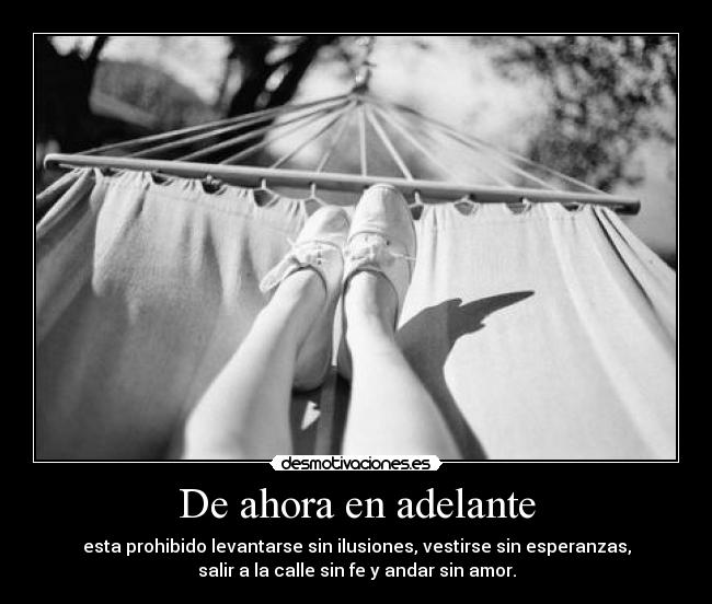 De ahora en adelante - esta prohibido levantarse sin ilusiones, vestirse sin esperanzas,
salir a la calle sin fe y andar sin amor.