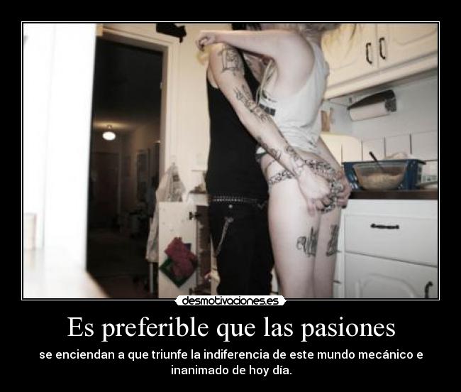Es preferible que las pasiones - se enciendan a que triunfe la indiferencia de este mundo mecánico e
inanimado de hoy día.