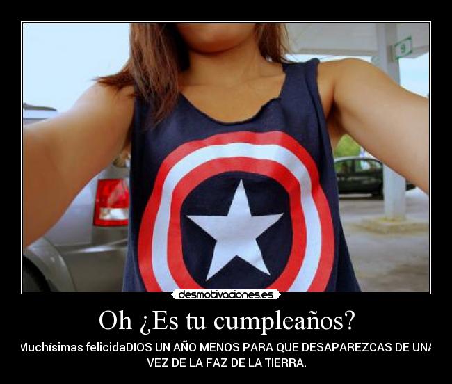 Oh ¿Es tu cumpleaños? - Muchísimas felicidaDIOS UN AÑO MENOS PARA QUE DESAPAREZCAS DE UNA
VEZ DE LA FAZ DE LA TIERRA.