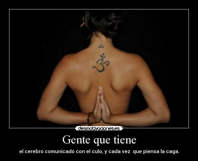 Gente que tiene - el cerebro comunicado con el culo, y cada vez  que piensa la caga.