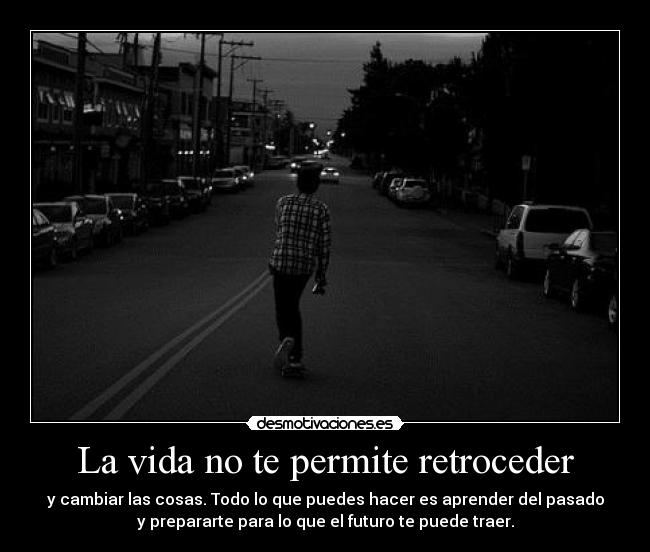 La vida no te permite retroceder - y cambiar las cosas. Todo lo que puedes hacer es aprender del pasado
y prepararte para lo que el futuro te puede traer.