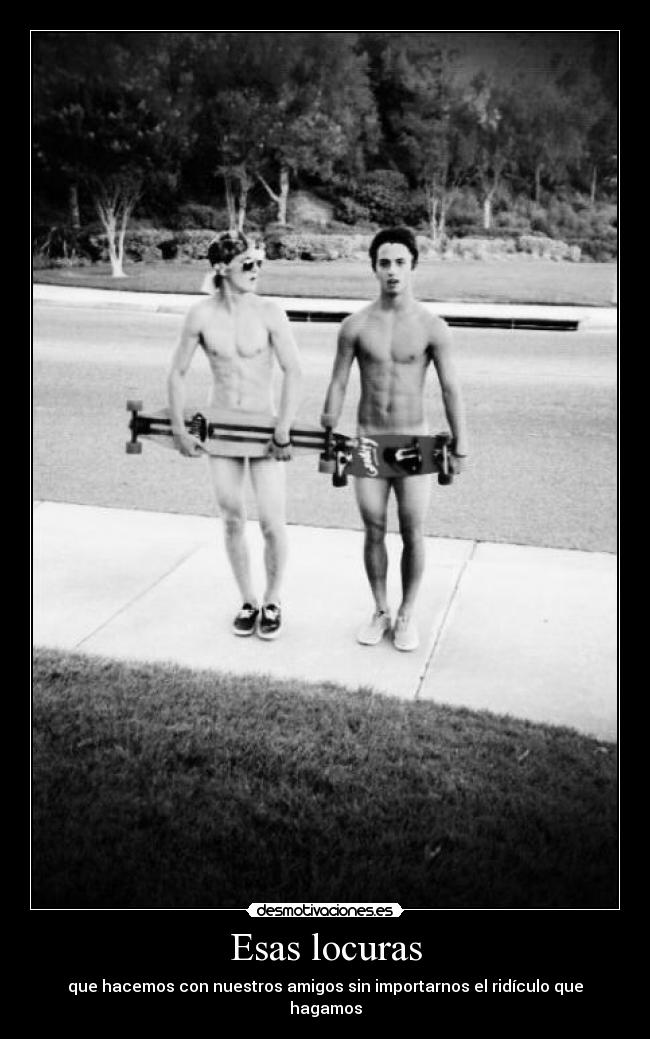 Esas locuras - que hacemos con nuestros amigos sin importarnos el ridículo que hagamos