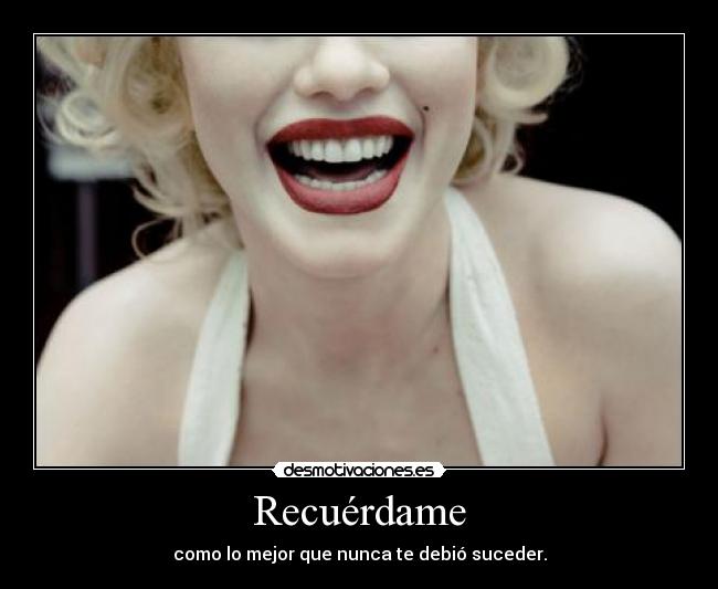 Recuérdame - como lo mejor que nunca te debió suceder.