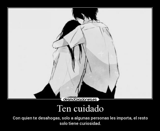 Ten cuidado - Con quien te desahogas, solo a algunas personas les importa, el resto
solo tiene curiosidad.