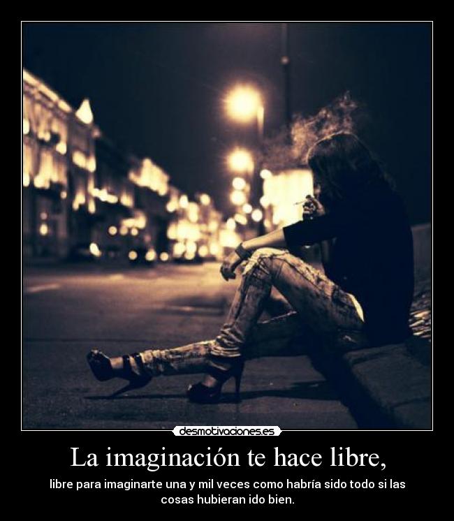 La imaginación te hace libre, - libre para imaginarte una y mil veces como habría sido todo si las
cosas hubieran ido bien.