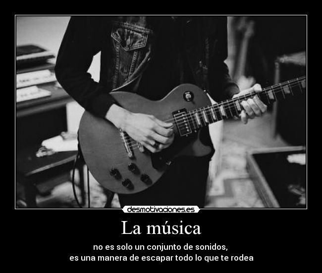 La música - no es solo un conjunto de sonidos,
es una manera de escapar todo lo que te rodea