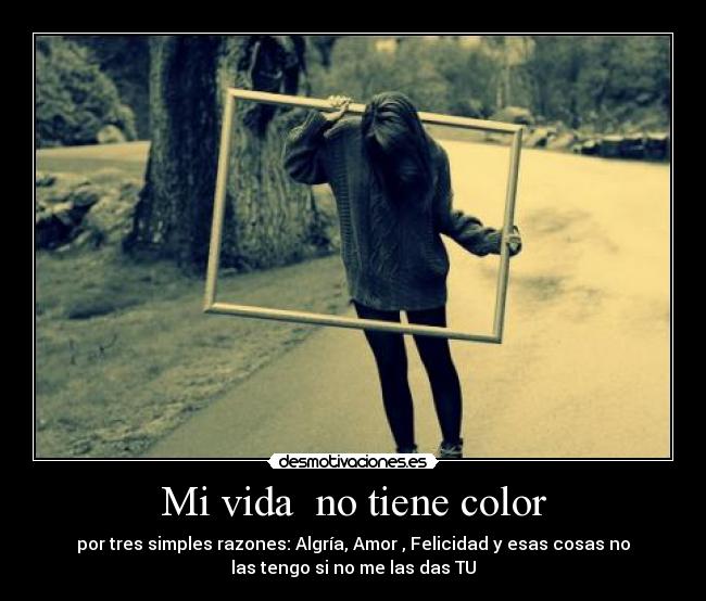Mi vida no tiene color - por tres simples razones: Algría, Amor , Felicidad y esas cosas no
las tengo si no me las das TU