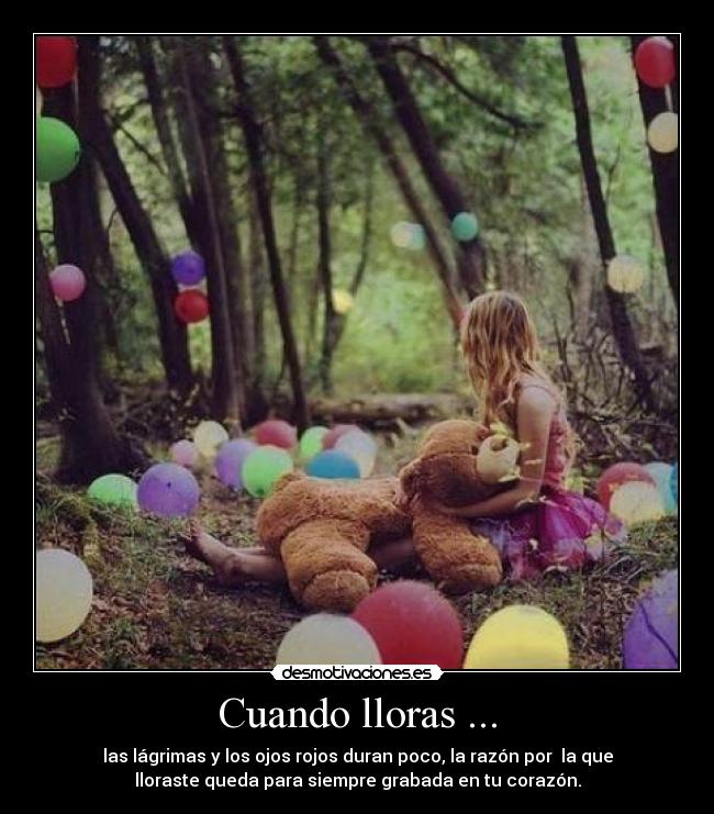 Cuando lloras ... - las lágrimas y los ojos rojos duran poco, la razón por la que
lloraste queda para siempre grabada en tu corazón.